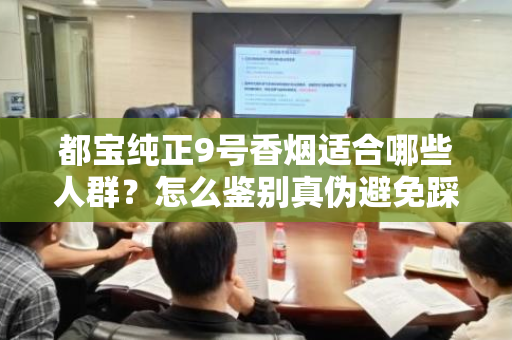 都宝纯正9号香烟适合哪些人群？怎么鉴别真伪避免踩坑？